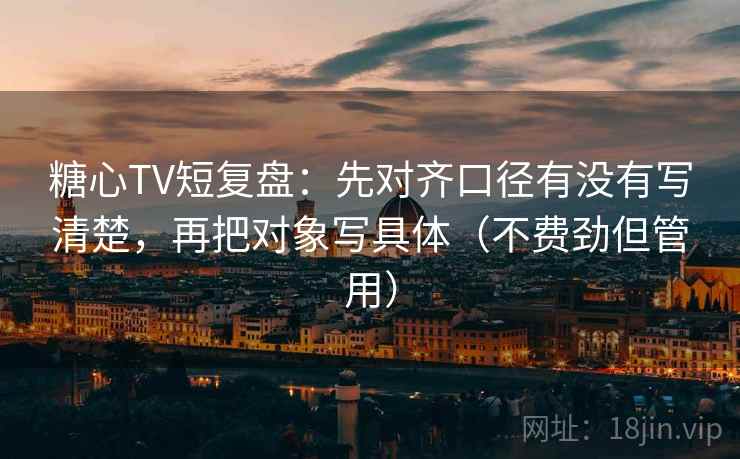 糖心TV短复盘:先对齐口径有没有写清楚,再把对象写具体(不费劲但管用) 糖心TV短复盘:先对齐口径有没有写清楚,再把对象写具体(不费劲但管用)