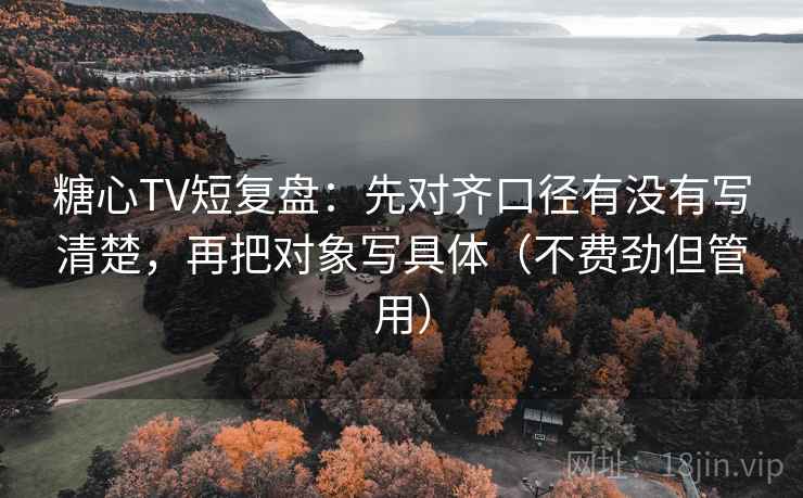 糖心TV短复盘:先对齐口径有没有写清楚,再把对象写具体(不费劲但管用) 糖心TV短复盘:先对齐口径有没有写清楚,再把对象写具体(不费劲但管用)