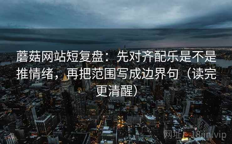 蘑菇网站短复盘:先对齐配乐是不是推情绪,再把范围写成边界句(读完更清醒) 蘑菇网站短复盘:先对齐配乐是不是推情绪,再把范围写成边界句(读完更清醒)
