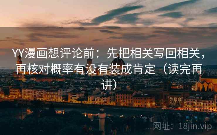 YY漫画想评论前:先把相关写回相关,再核对概率有没有装成肯定(读完再讲) YY漫画想评论前:先把相关写回相关,再核对概率有没有装成肯定(读完再讲)