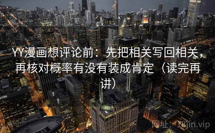 YY漫画想评论前:先把相关写回相关,再核对概率有没有装成肯定(读完再讲) YY漫画想评论前:先把相关写回相关,再核对概率有没有装成肯定(读完再讲)