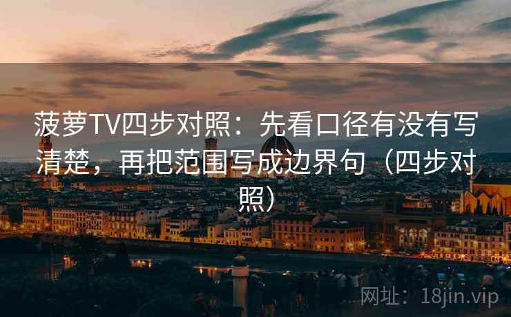 菠萝TV四步对照:先看口径有没有写清楚,再把范围写成边界句(四步对照) 菠萝TV四步对照:先看口径有没有写清楚,再把范围写成边界句(四步对照)