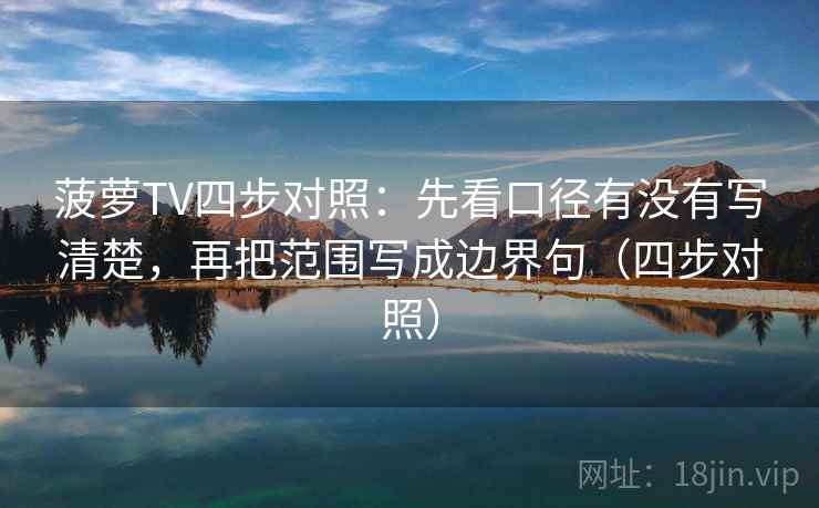 菠萝TV四步对照:先看口径有没有写清楚,再把范围写成边界句(四步对照) 菠萝TV四步对照:先看口径有没有写清楚,再把范围写成边界句(四步对照)