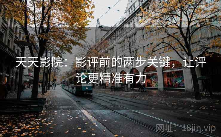 天天影院：影评前的两步关键，让评论更精准有力