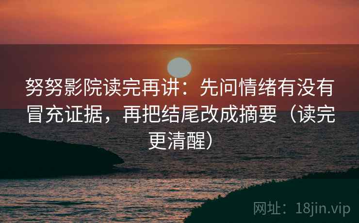 努努影院读完再讲:先问情绪有没有冒充证据,再把结尾改成摘要(读完更清醒) 努努影院读完再讲:先问情绪有没有冒充证据,再把结尾改成摘要(读完更清醒)