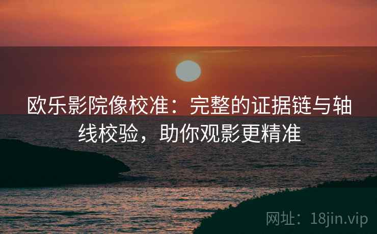 欧乐影院像校准:完整的证据链与轴线校验,助你观影更精准 欧乐影院像校准:完整的证据链与轴线校验,助你观影更精准