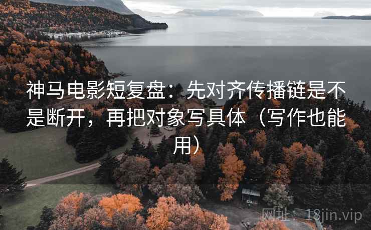 神马电影短复盘:先对齐传播链是不是断开,再把对象写具体(写作也能用) 神马电影短复盘:先对齐传播链是不是断开,再把对象写具体(写作也能用)