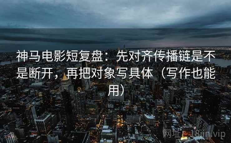 神马电影短复盘:先对齐传播链是不是断开,再把对象写具体(写作也能用) 神马电影短复盘:先对齐传播链是不是断开,再把对象写具体(写作也能用)