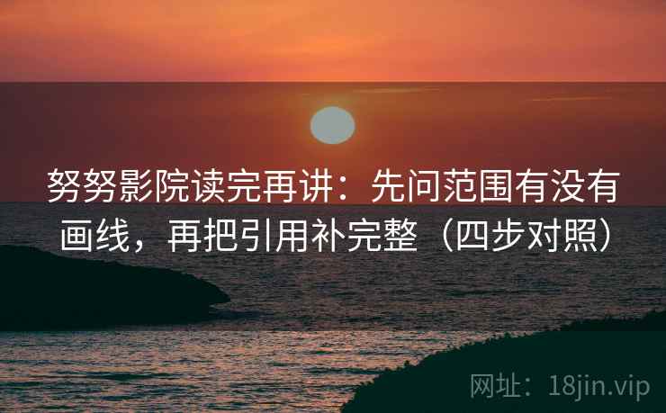 努努影院读完再讲:先问范围有没有画线,再把引用补完整(四步对照) 努努影院读完再讲:先问范围有没有画线,再把引用补完整(四步对照)