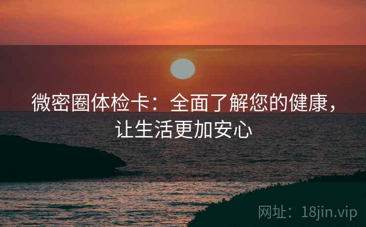 微密圈体检卡:全面了解您的健康,让生活更加安心 微密圈体检卡:全面了解您的健康,让生活更加安心