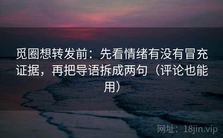 觅圈想转发前:先看情绪有没有冒充证据,再把导语拆成两句(评论也能用) 觅圈想转发前:先看情绪有没有冒充证据,再把导语拆成两句(评论也能用)