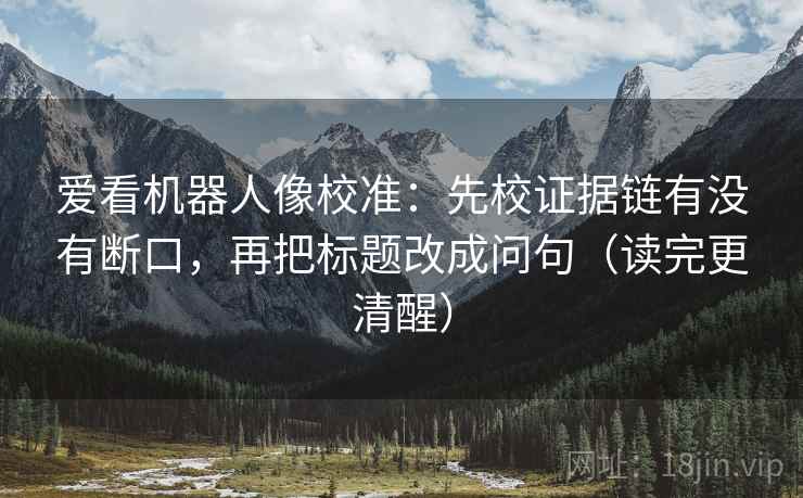 爱看机器人像校准:先校证据链有没有断口,再把标题改成问句(读完更清醒) 爱看机器人像校准:先校证据链有没有断口,再把标题改成问句(读完更清醒)