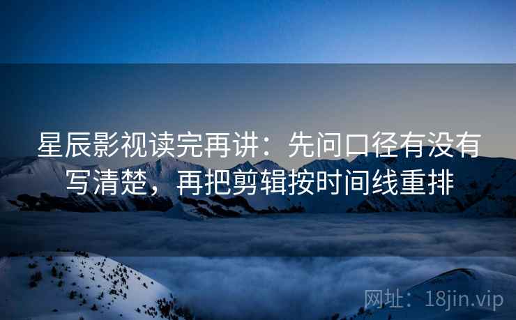 星辰影视读完再讲:先问口径有没有写清楚,再把剪辑按时间线重排 星辰影视读完再讲:先问口径有没有写清楚,再把剪辑按时间线重排