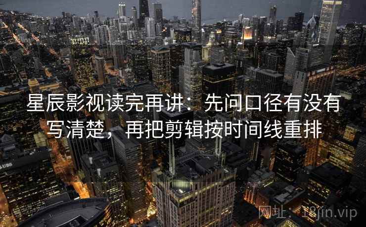 星辰影视读完再讲:先问口径有没有写清楚,再把剪辑按时间线重排 星辰影视读完再讲:先问口径有没有写清楚,再把剪辑按时间线重排