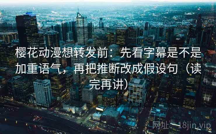 樱花动漫想转发前:先看字幕是不是加重语气,再把推断改成假设句(读完再讲) 樱花动漫想转发前:先看字幕是不是加重语气,再把推断改成假设句(读完再讲)