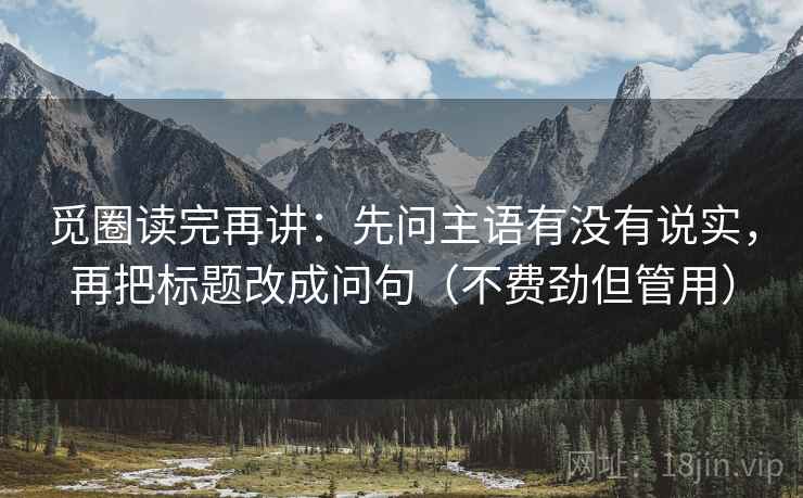 觅圈读完再讲:先问主语有没有说实,再把标题改成问句(不费劲但管用) 觅圈读完再讲:先问主语有没有说实,再把标题改成问句(不费劲但管用)