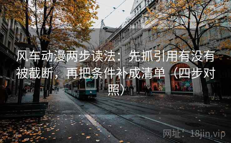 风车动漫两步读法:先抓引用有没有被截断,再把条件补成清单(四步对照) 风车动漫两步读法:先抓引用有没有被截断,再把条件补成清单(四步对照)