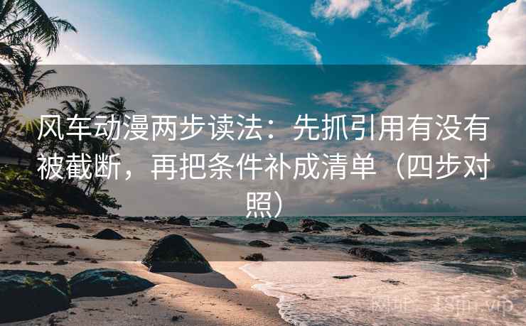 风车动漫两步读法:先抓引用有没有被截断,再把条件补成清单(四步对照) 风车动漫两步读法:先抓引用有没有被截断,再把条件补成清单(四步对照)
