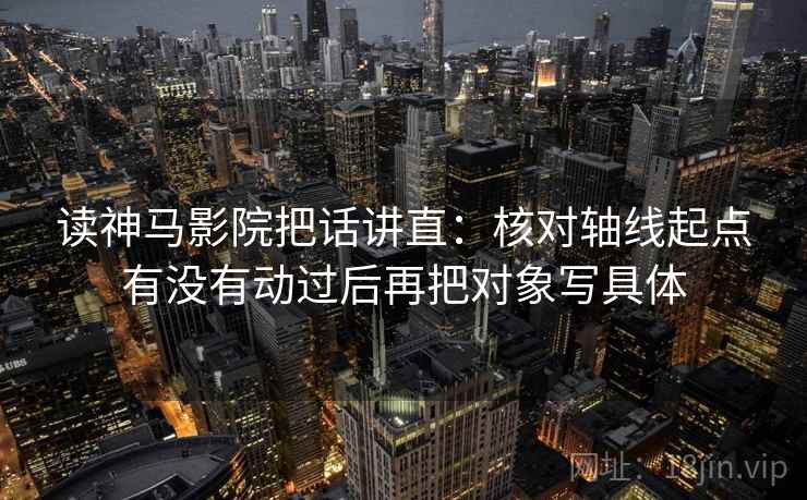 读神马影院把话讲直:核对轴线起点有没有动过后再把对象写具体 读神马影院把话讲直:核对轴线起点有没有动过后再把对象写具体