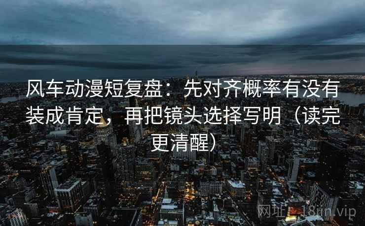 风车动漫短复盘:先对齐概率有没有装成肯定,再把镜头选择写明(读完更清醒) 风车动漫短复盘:先对齐概率有没有装成肯定,再把镜头选择写明(读完更清醒)