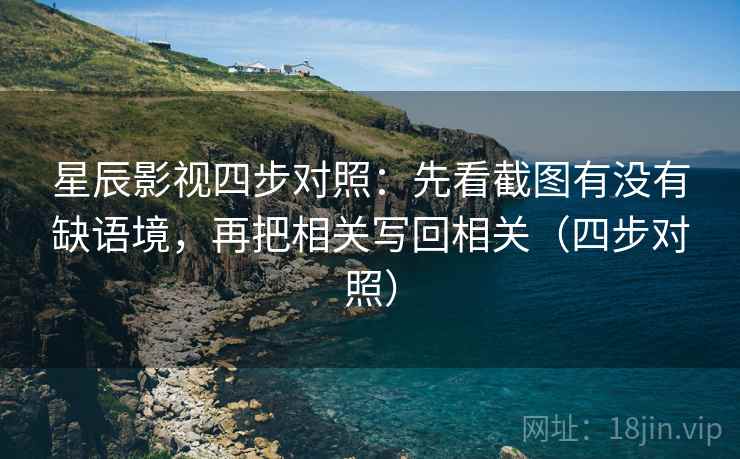 星辰影视四步对照:先看截图有没有缺语境,再把相关写回相关(四步对照) 星辰影视四步对照:先看截图有没有缺语境,再把相关写回相关(四步对照)