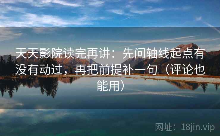 天天影院读完再讲:先问轴线起点有没有动过,再把前提补一句(评论也能用) 天天影院读完再讲:先问轴线起点有没有动过,再把前提补一句(评论也能用)