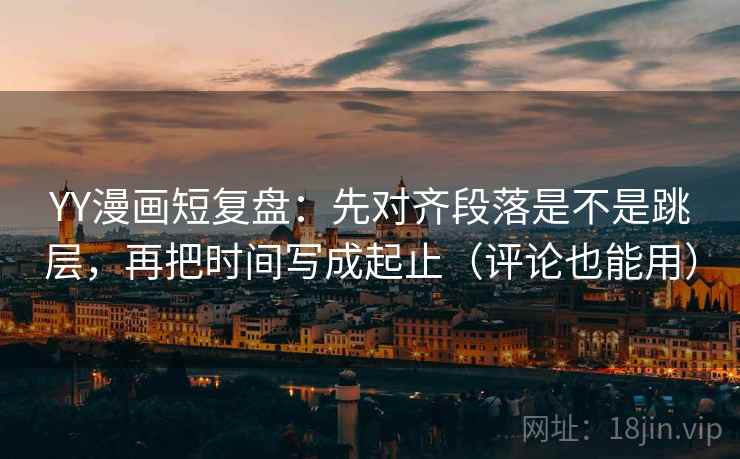 YY漫画短复盘:先对齐段落是不是跳层,再把时间写成起止(评论也能用) YY漫画短复盘:先对齐段落是不是跳层,再把时间写成起止(评论也能用)