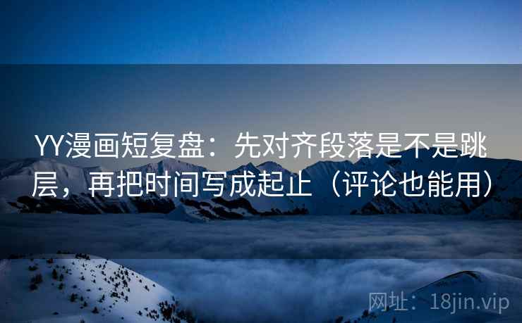 YY漫画短复盘:先对齐段落是不是跳层,再把时间写成起止(评论也能用) YY漫画短复盘:先对齐段落是不是跳层,再把时间写成起止(评论也能用)