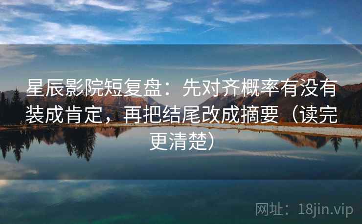星辰影院短复盘:先对齐概率有没有装成肯定,再把结尾改成摘要(读完更清楚) 星辰影院短复盘:先对齐概率有没有装成肯定,再把结尾改成摘要(读完更清楚)