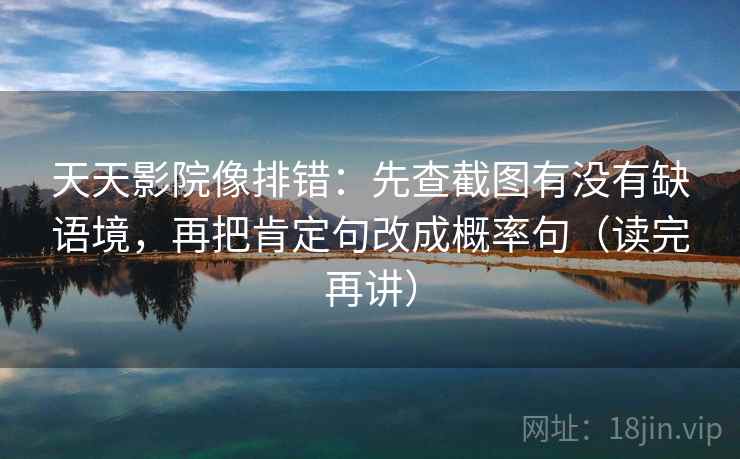 天天影院像排错:先查截图有没有缺语境,再把肯定句改成概率句(读完再讲) 天天影院像排错:先查截图有没有缺语境,再把肯定句改成概率句(读完再讲)