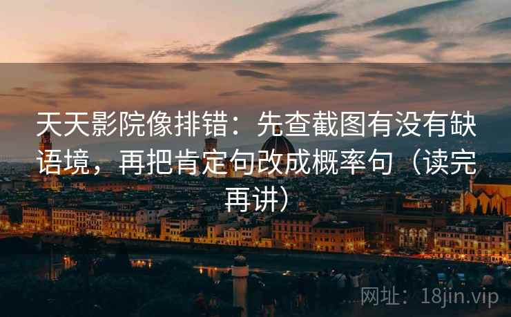 天天影院像排错:先查截图有没有缺语境,再把肯定句改成概率句(读完再讲) 天天影院像排错:先查截图有没有缺语境,再把肯定句改成概率句(读完再讲)