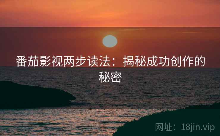 番茄影视两步读法:揭秘成功创作的秘密 番茄影视两步读法:揭秘成功创作的秘密