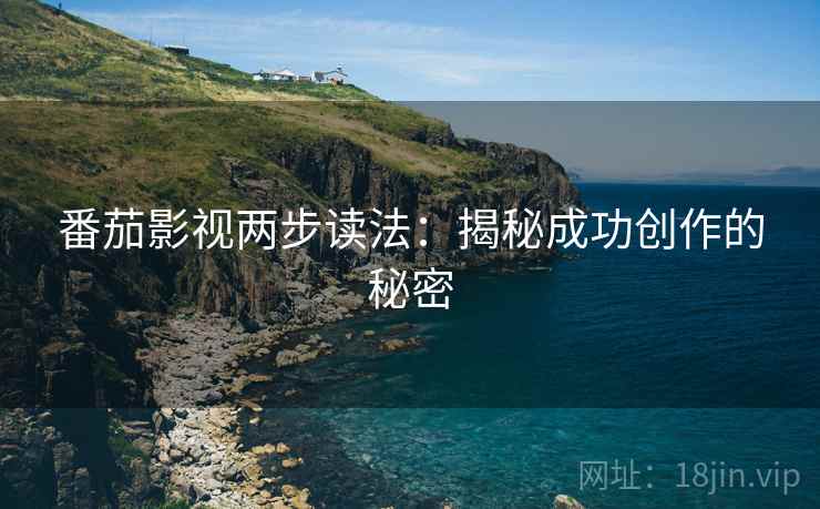 番茄影视两步读法:揭秘成功创作的秘密 番茄影视两步读法:揭秘成功创作的秘密