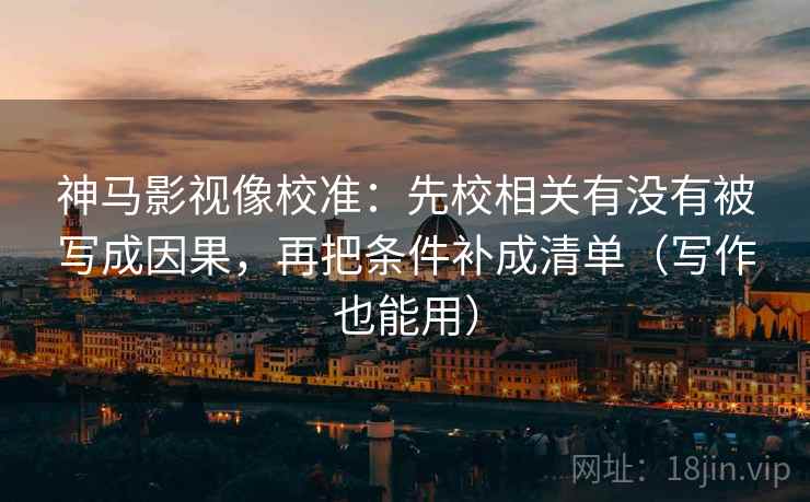 神马影视像校准:先校相关有没有被写成因果,再把条件补成清单(写作也能用) 神马影视像校准:先校相关有没有被写成因果,再把条件补成清单(写作也能用)
