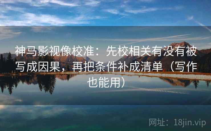 神马影视像校准:先校相关有没有被写成因果,再把条件补成清单(写作也能用) 神马影视像校准:先校相关有没有被写成因果,再把条件补成清单(写作也能用)