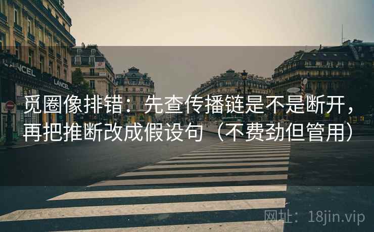 觅圈像排错:先查传播链是不是断开,再把推断改成假设句(不费劲但管用) 觅圈像排错:先查传播链是不是断开,再把推断改成假设句(不费劲但管用)