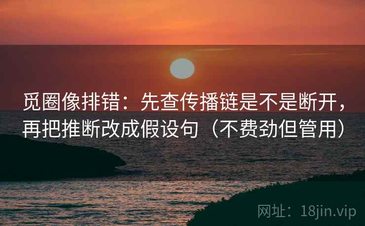 觅圈像排错:先查传播链是不是断开,再把推断改成假设句(不费劲但管用) 觅圈像排错:先查传播链是不是断开,再把推断改成假设句(不费劲但管用)