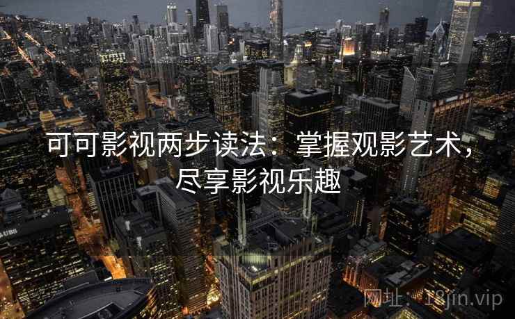 可可影视两步读法:掌握观影艺术,尽享影视乐趣 可可影视两步读法:掌握观影艺术,尽享影视乐趣