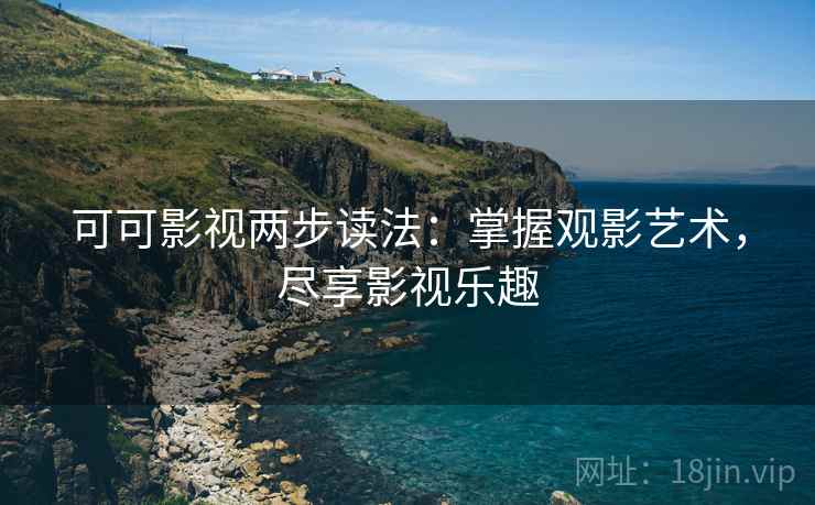 可可影视两步读法:掌握观影艺术,尽享影视乐趣 可可影视两步读法:掌握观影艺术,尽享影视乐趣