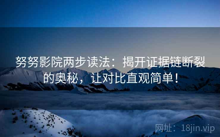 努努影院两步读法:揭开证据链断裂的奥秘,让对比直观简单! 努努影院两步读法:揭开证据链断裂的奥秘,让对比直观简单!