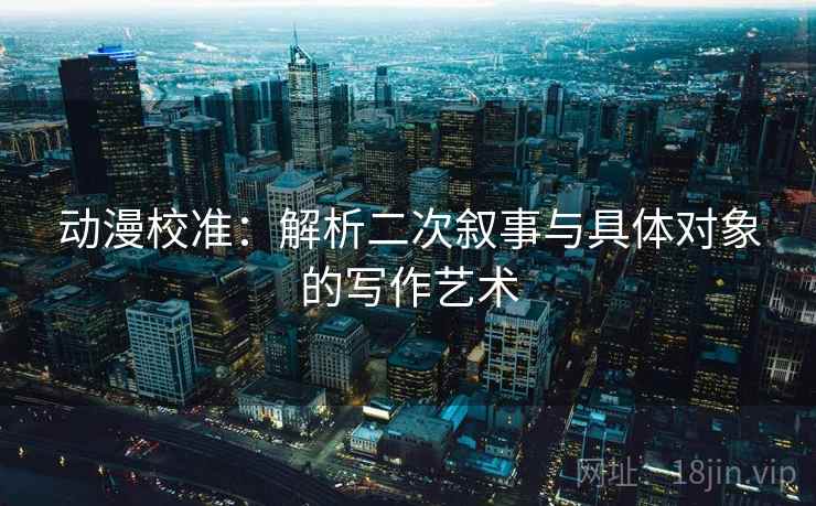 动漫校准:解析二次叙事与具体对象的写作艺术 动漫校准:解析二次叙事与具体对象的写作艺术