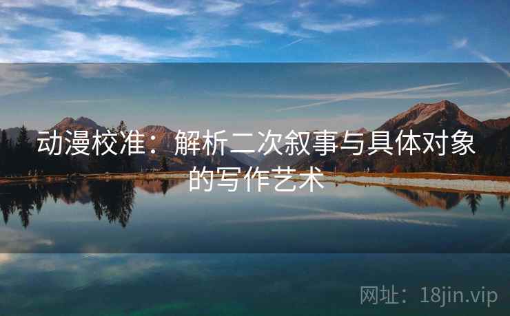 动漫校准:解析二次叙事与具体对象的写作艺术 动漫校准:解析二次叙事与具体对象的写作艺术