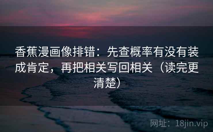 香蕉漫画像排错:先查概率有没有装成肯定,再把相关写回相关(读完更清楚) 香蕉漫画像排错:先查概率有没有装成肯定,再把相关写回相关(读完更清楚)