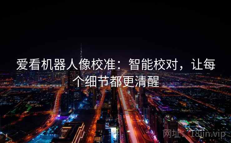 爱看机器人像校准:智能校对,让每个细节都更清醒 爱看机器人像校准:智能校对,让每个细节都更清醒