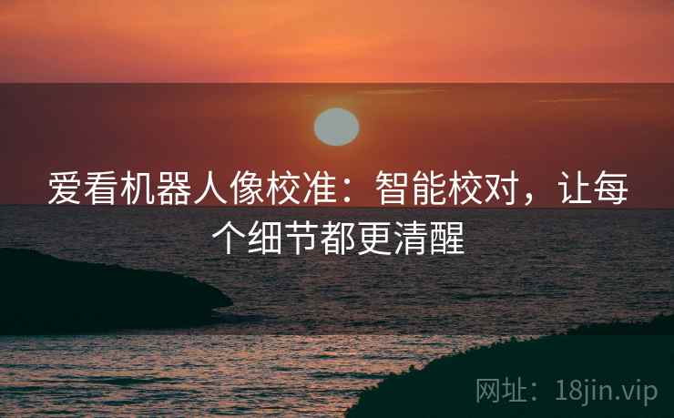 爱看机器人像校准:智能校对,让每个细节都更清醒 爱看机器人像校准:智能校对,让每个细节都更清醒