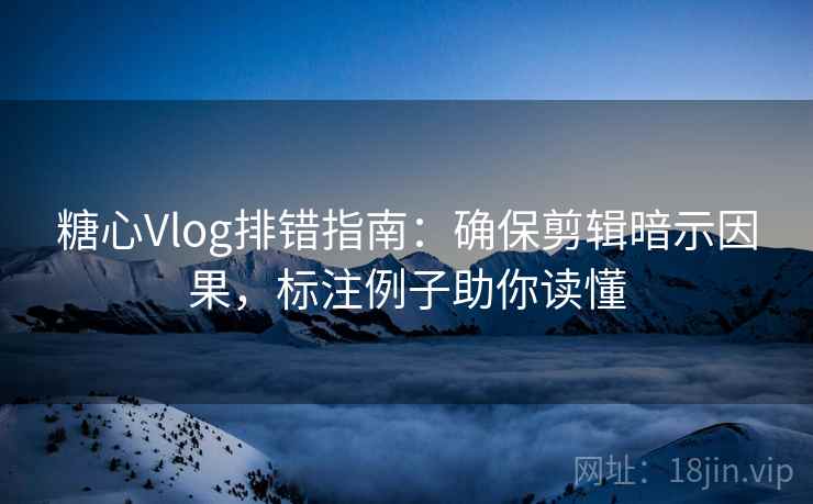 糖心Vlog排错指南:确保剪辑暗示因果,标注例子助你读懂 糖心Vlog排错指南:确保剪辑暗示因果,标注例子助你读懂