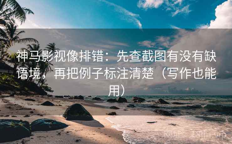 神马影视像排错:先查截图有没有缺语境,再把例子标注清楚(写作也能用) 神马影视像排错:先查截图有没有缺语境,再把例子标注清楚(写作也能用)