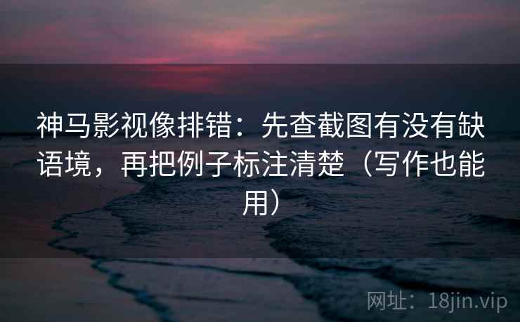 神马影视像排错:先查截图有没有缺语境,再把例子标注清楚(写作也能用) 神马影视像排错:先查截图有没有缺语境,再把例子标注清楚(写作也能用)