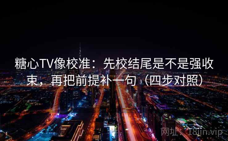 糖心TV像校准:先校结尾是不是强收束,再把前提补一句(四步对照) 糖心TV像校准:先校结尾是不是强收束,再把前提补一句(四步对照)