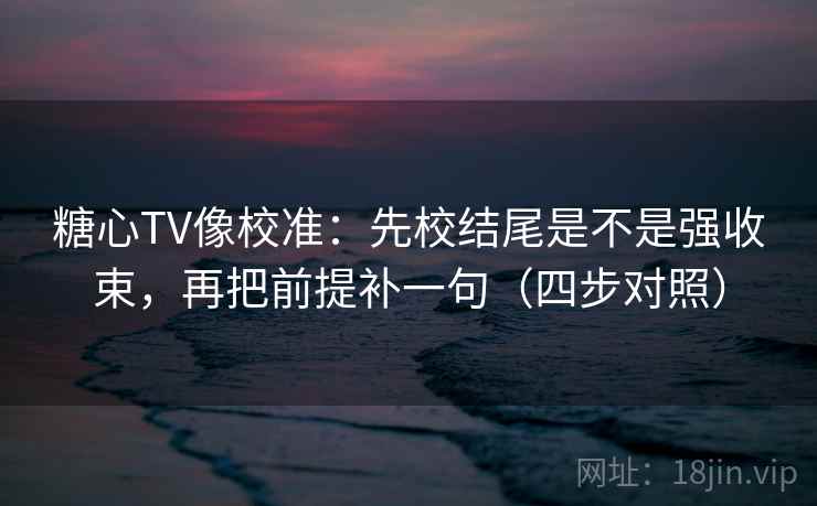 糖心TV像校准:先校结尾是不是强收束,再把前提补一句(四步对照) 糖心TV像校准:先校结尾是不是强收束,再把前提补一句(四步对照)